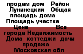 продам дом › Район ­ Лунинецкий › Общая площадь дома ­ 65 › Площадь участка ­ 30 › Цена ­ 520 000 - Все города Недвижимость » Дома, коттеджи, дачи продажа   . Московская обл.,Долгопрудный г.